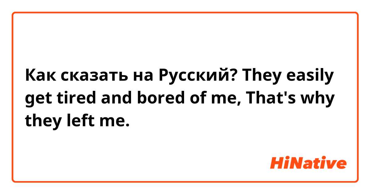 Как сказать на Русский? They easily get tired and bored of me, That's why they left me. 