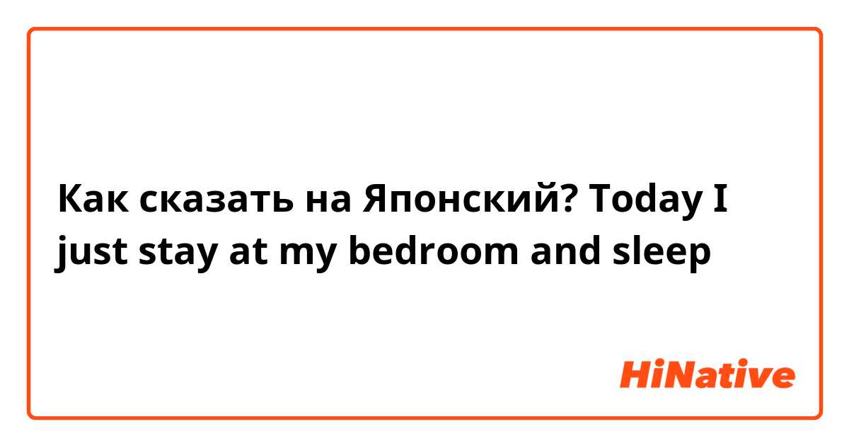 Как сказать на Японский? Today I just stay at my bedroom and sleep