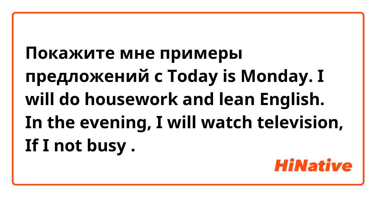 Покажите мне примеры предложений с Today is Monday. I will do housework and lean English. In the evening, I  will watch television, If I not busy.