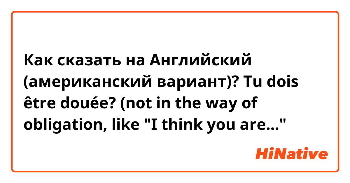 Как сказать на Английский (американский вариант)? Tu dois être douée? (not in the way of obligation, like "I think you are..."