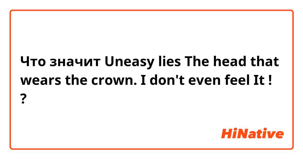Что значит Uneasy lies
The head that wears the crown. I don't even feel It ! ?