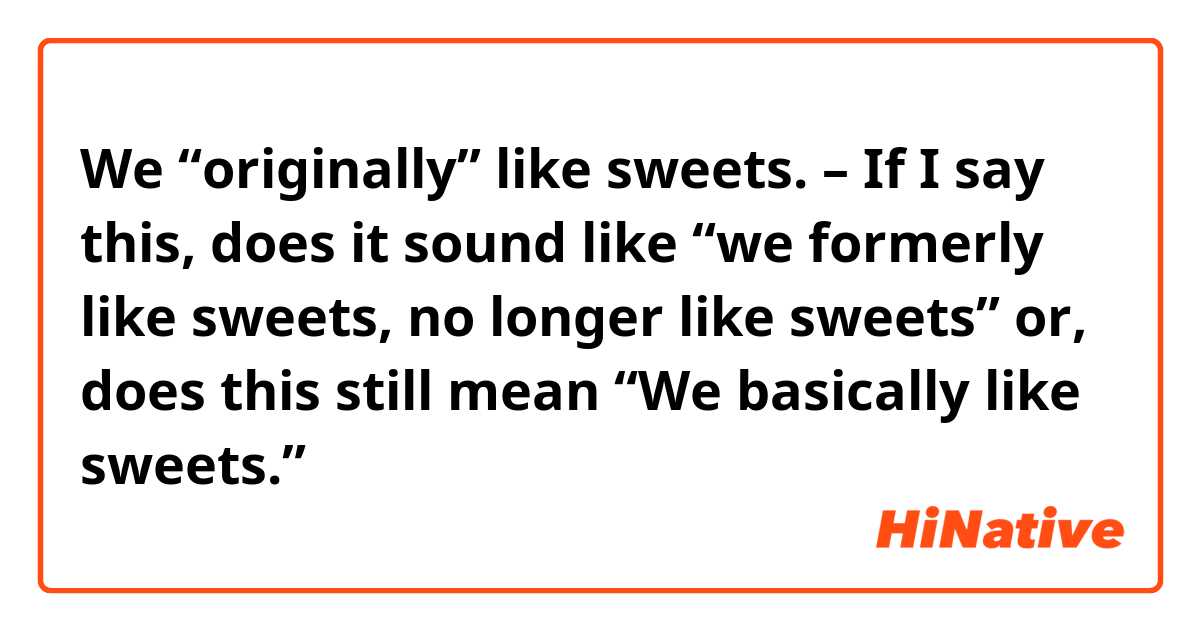 We “originally” like sweets. – If I say this, does it sound like “we formerly like sweets, no longer like sweets” or, does this still mean “We basically like sweets.”