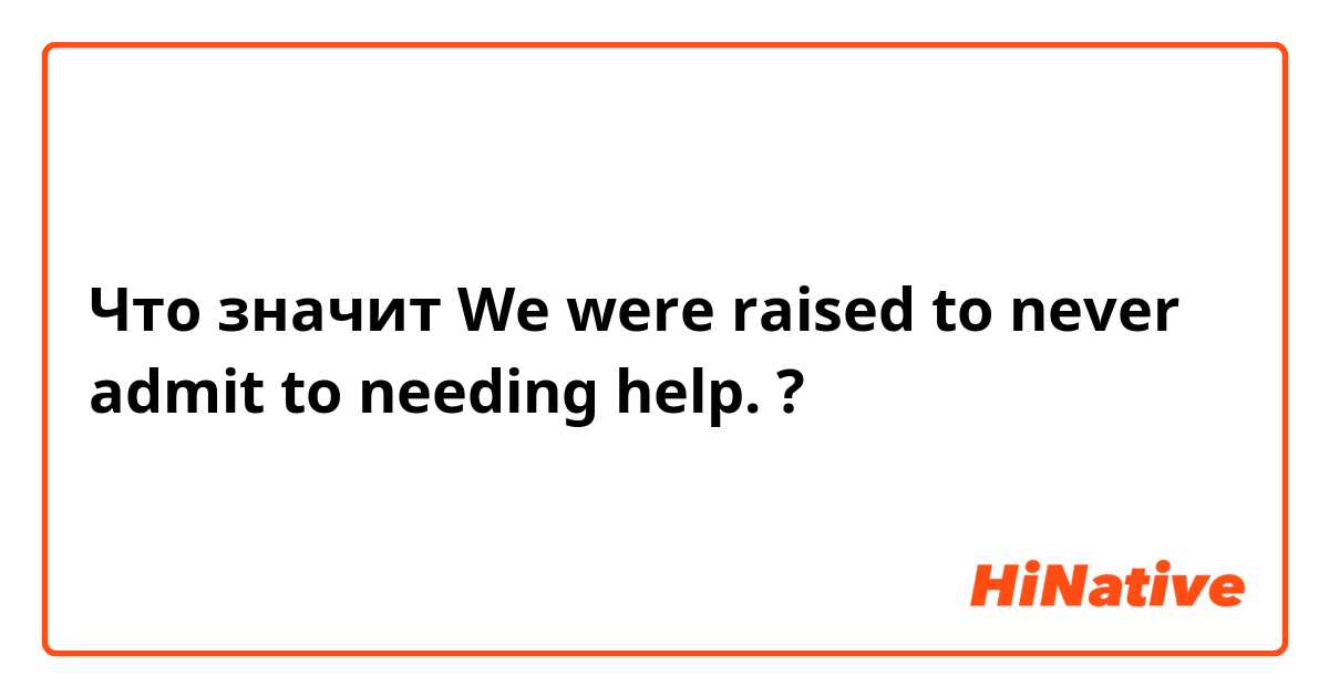 Что значит We were raised to never admit to needing help.?