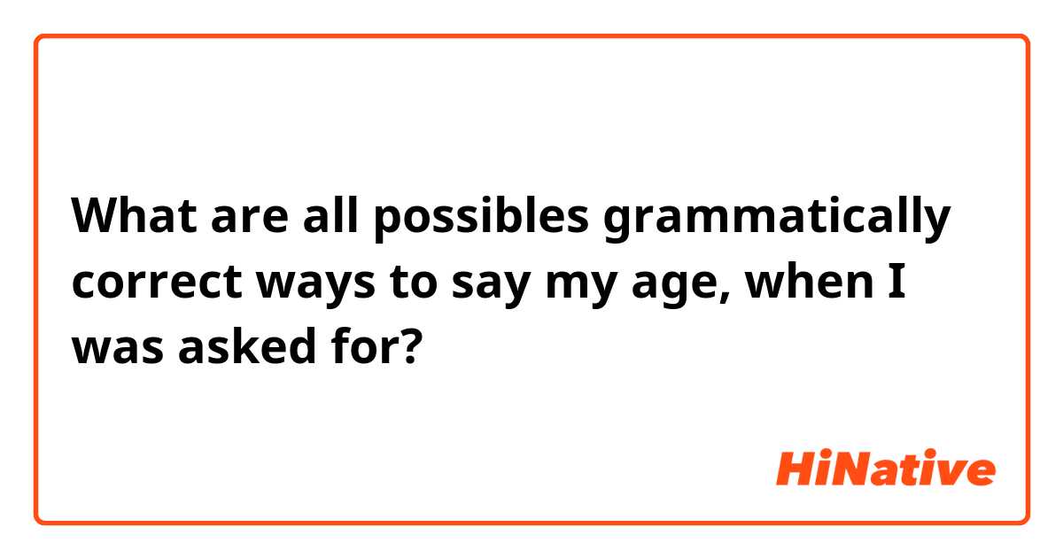 What are all possibles grammatically correct ways to say my age, when I was asked for?