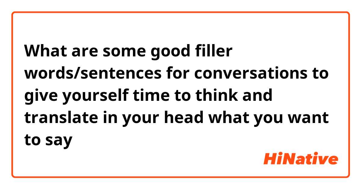 What are some good filler words/sentences for conversations to give yourself time to think and translate in your head what you want to say 