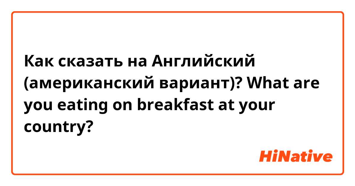 Как сказать на Английский (американский вариант)? What are you eating on breakfast at your country? 