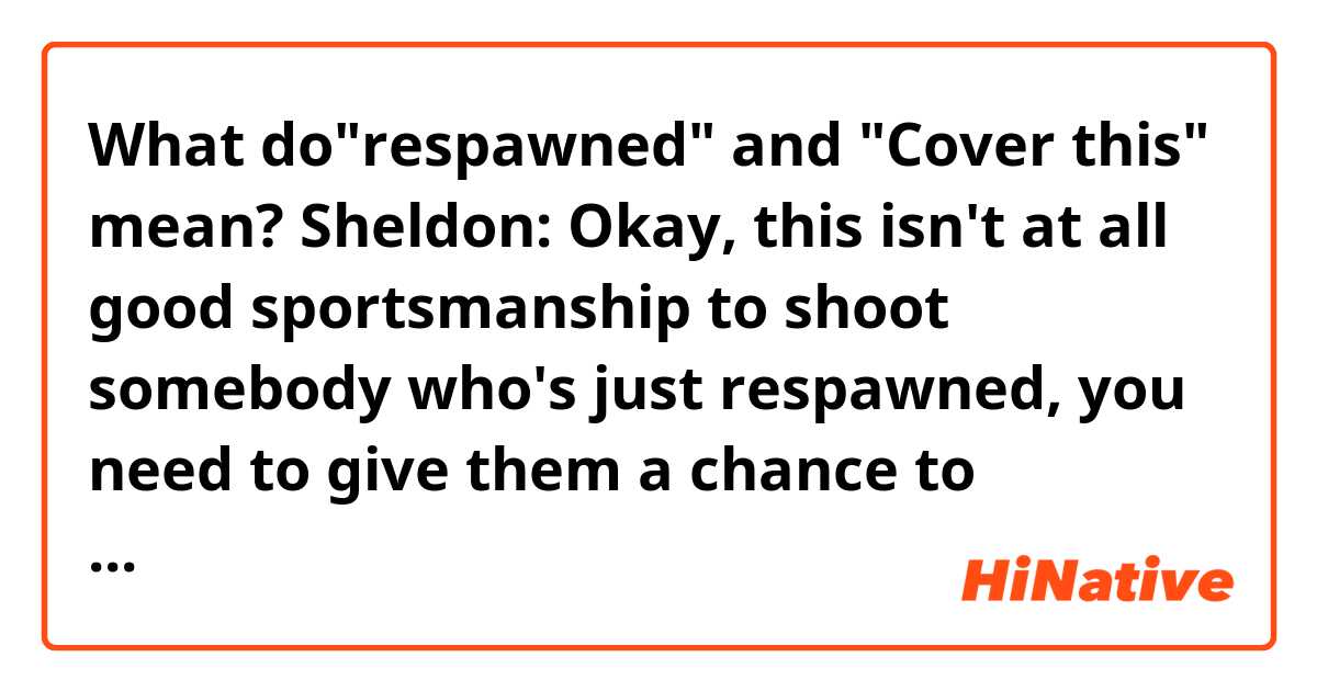 What do"respawned" and "Cover this" mean?

Sheldon: Okay, this isn't at all good sportsmanship to shoot somebody who's just respawned, you need to give them a chance to (explosion) now come on!

[Time shift]
Sheldon: Raj, Raj, she's got me cornered, cover me.
Penny: Cover this, suckers. Ha-ha-ha!