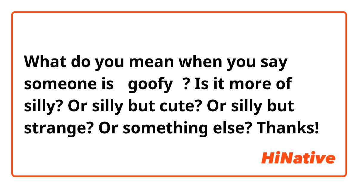 What do you mean when you say someone is 【goofy】? Is it more of silly? Or silly but cute? Or silly but strange? Or something else? Thanks!