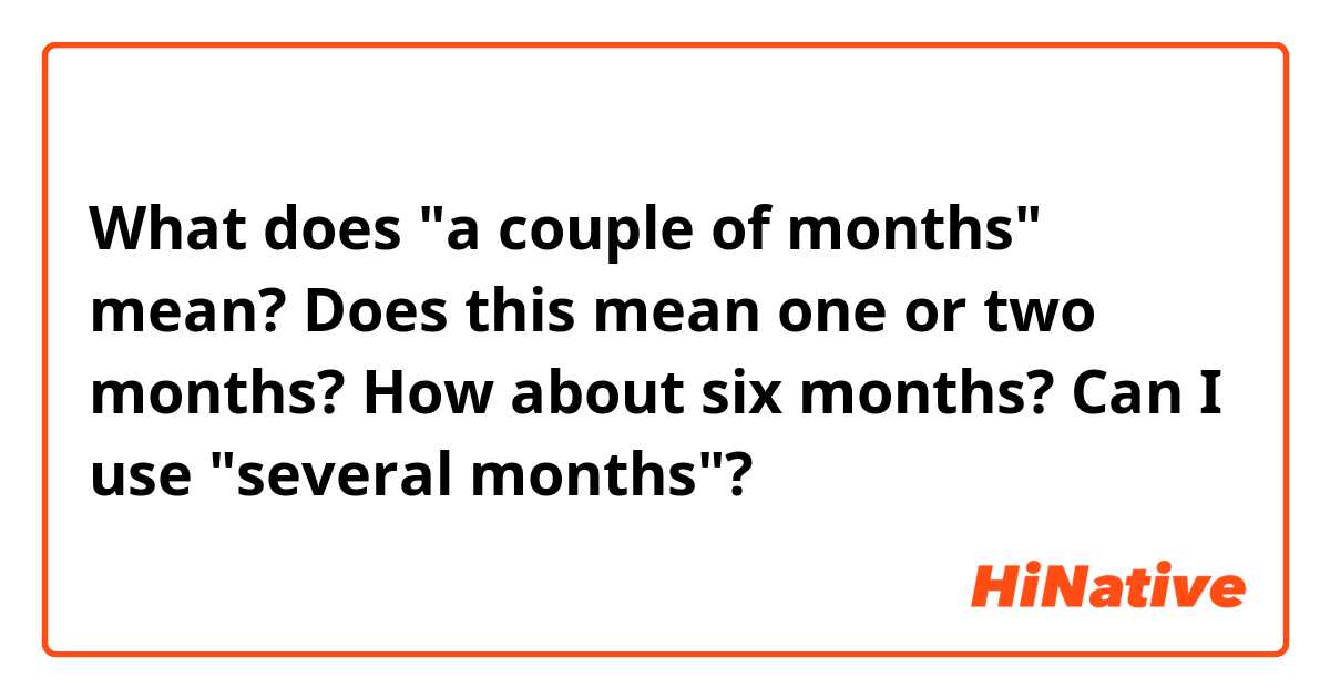 What does "a couple of months" mean? Does this mean one or two months? How about six months? Can I use "several months"? 