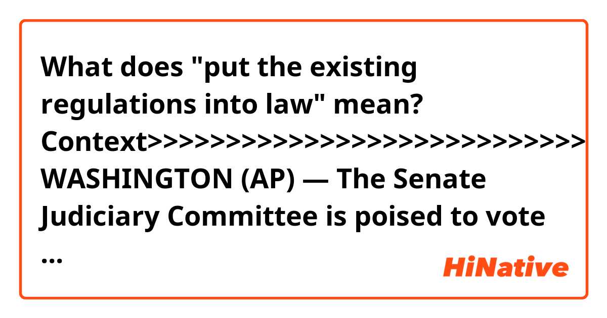 What does "put the existing regulations into law" mean?


Context>>>>>>>>>>>>>>>>>>>>>>>>>>>>
WASHINGTON (AP) — The Senate Judiciary Committee is poised to vote Thursday on a bill to protect special counsel Robert Mueller's job — legislation that has split Republicans as President Donald Trump has repeatedly criticized Mueller's Russia investigation.

Two Republicans and two Democrats introduced the bill earlier this month as Trump ramped up criticism of the special counsel. Mueller is investigating potential ties between Russia and Trump's 2016 campaign as well as possible obstruction of justice by the president.

The measure under consideration would give any special counsel a 10-day window to seek expedited judicial review of a firing and would put into law existing Justice Department regulations that a special counsel must be fired for good cause. A handful of Republicans have supported it, but most have opposed it, arguing that it is unconstitutional or unnecessary. Senate Majority Leader Mitch McConnell, R-Ky., has argued that Trump won't move to fire Mueller and has insisted he will not hold a full Senate vote on the legislation.