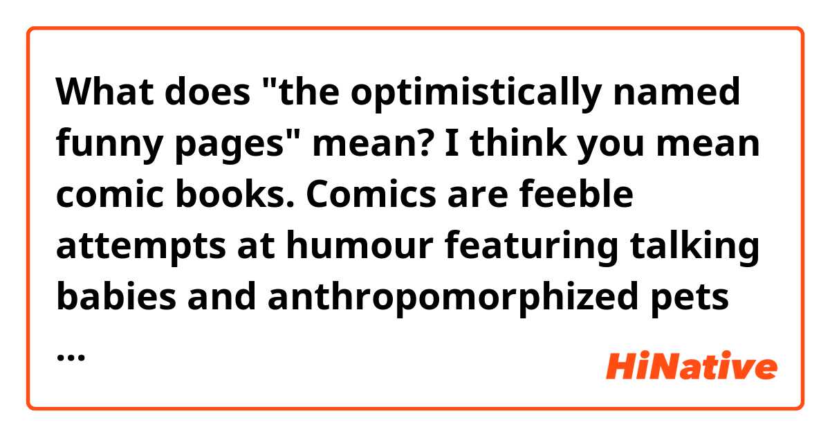 What does "the optimistically named funny pages" mean?

I think you mean comic books. Comics are feeble attempts at humour featuring talking babies and anthropomorphized pets found traditionally in the optimistically named funny pages.