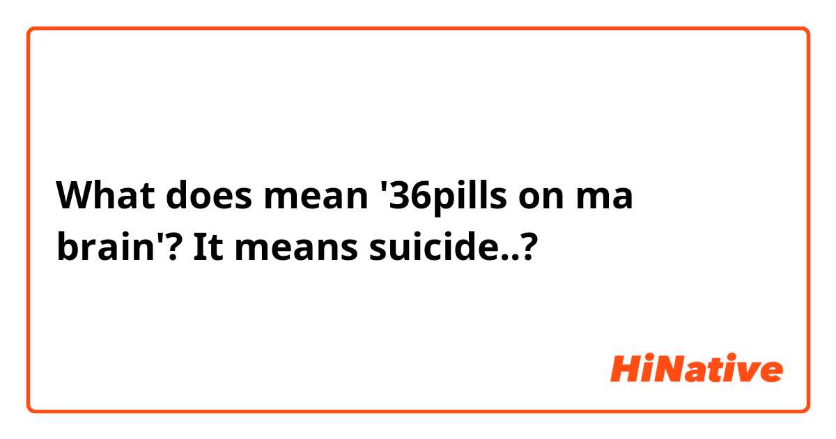 What does mean '36pills on ma brain'? It means suicide..?