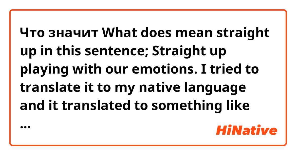 Что значит What does mean straight up in this sentence;

Straight up playing with our emotions.

I tried to translate it to my native language and it translated to something like "Always playing with our emotions" Is that right? ?