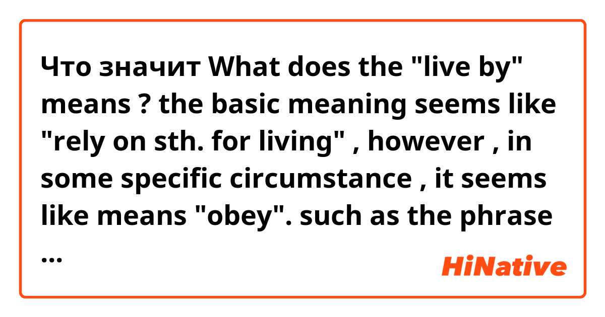 Что значит What does the "live by" means ? the basic meaning seems like "rely on sth. for living" , however , in some specific circumstance , it seems like means "obey". such as the phrase "live by the commitments". i am a bit confused, is that a derived meaning ??