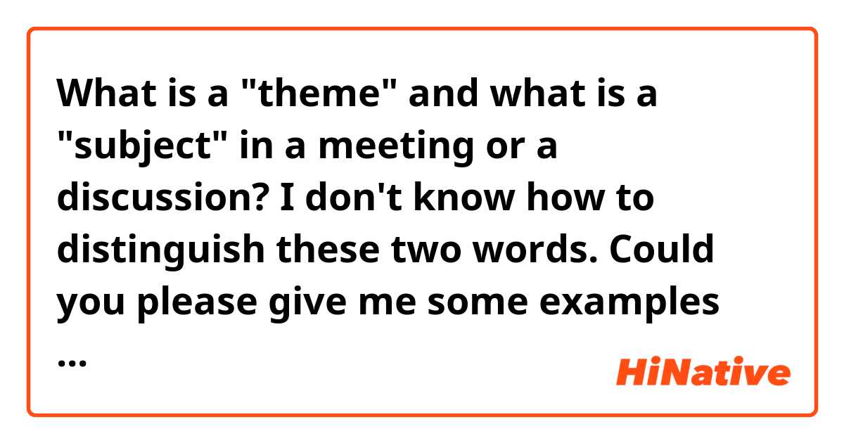 What is a "theme" and what is a "subject" in a meeting or a discussion? I don't know how to distinguish these two words. Could you please give me some examples and elaborate on it? 
