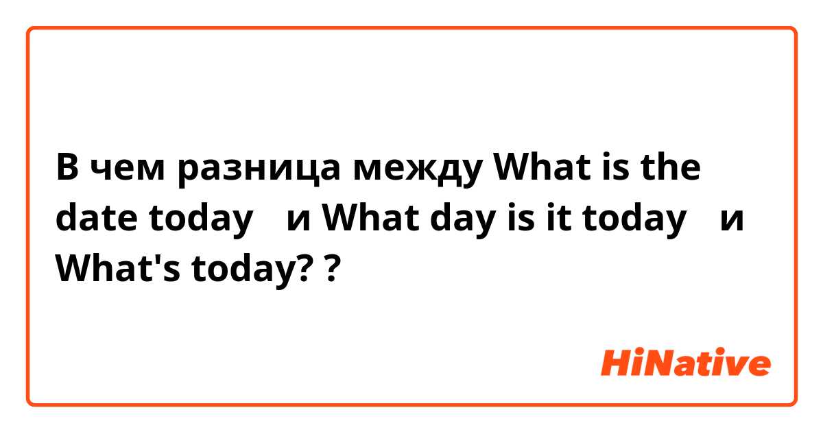 В чем разница между What is the date today？ и What day is it today？ и What's today? ?