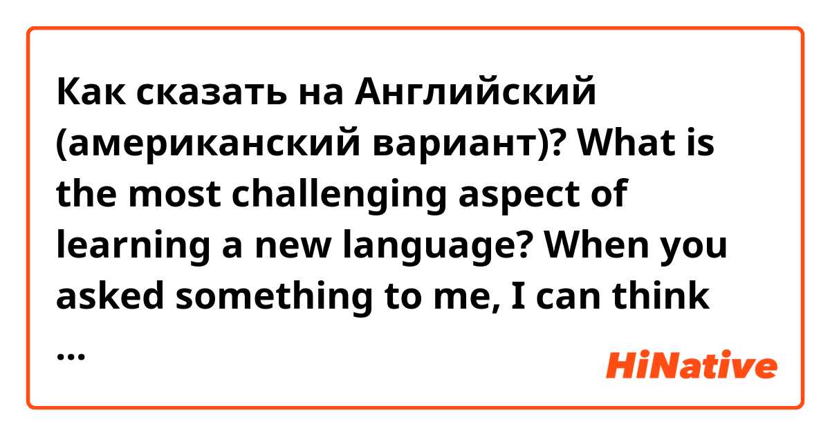 Как сказать на Английский (американский вариант)? What is the most challenging aspect of learning a new language?

When you asked something to me, I can think nothing.
My head gets very complex. I don't know what I have to say. 
I can't even think in Korean.