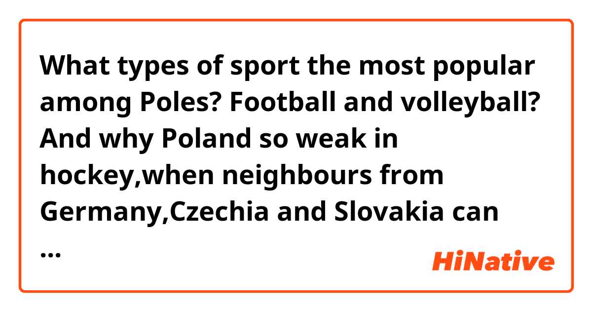 What types of sport the most popular among Poles? Football and volleyball? And why Poland so weak in hockey,when neighbours from Germany,Czechia and Slovakia can play good enough