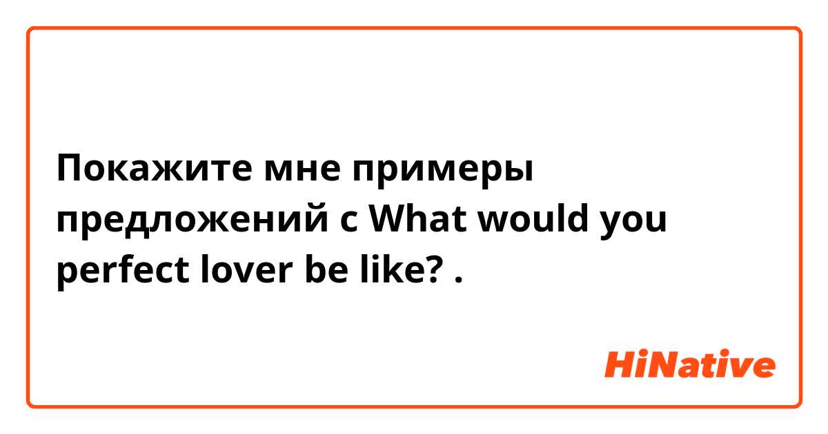 Покажите мне примеры предложений с What would you perfect lover be like?.