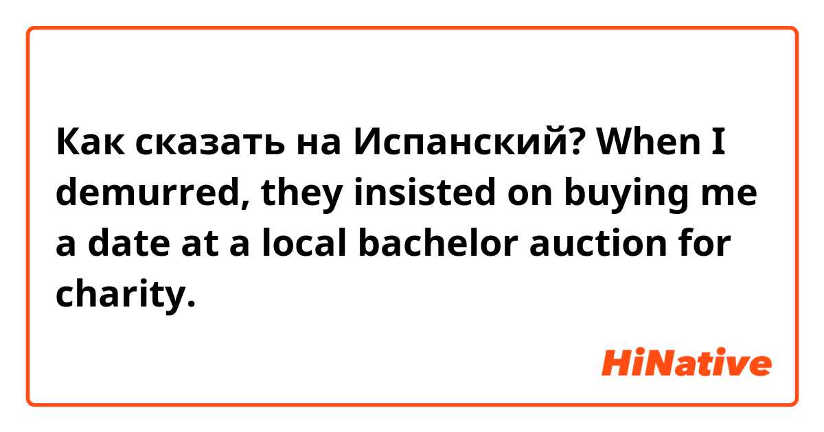 Как сказать на Испанский? When I demurred, they insisted on buying me a date at a local bachelor auction for charity.