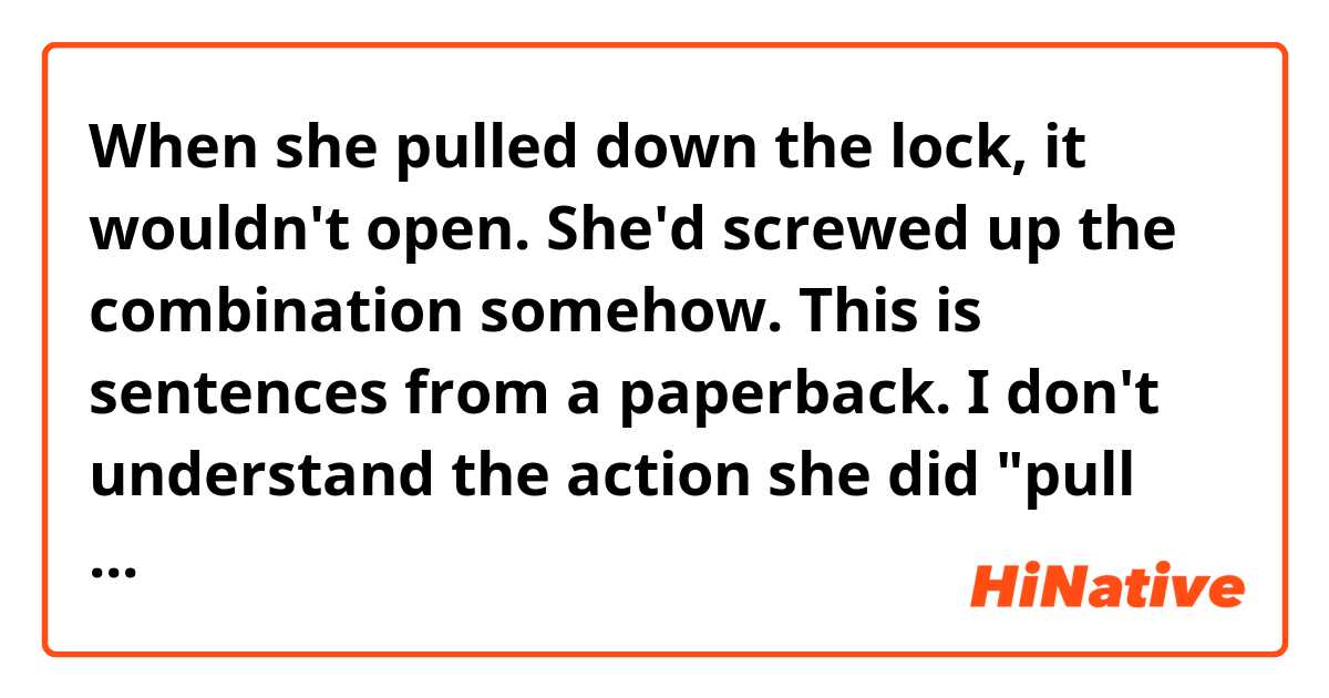 When she pulled down the lock, it wouldn't open. She'd screwed up the combination somehow.

This is sentences from a paperback.
I don't understand the action she did "pull down"
