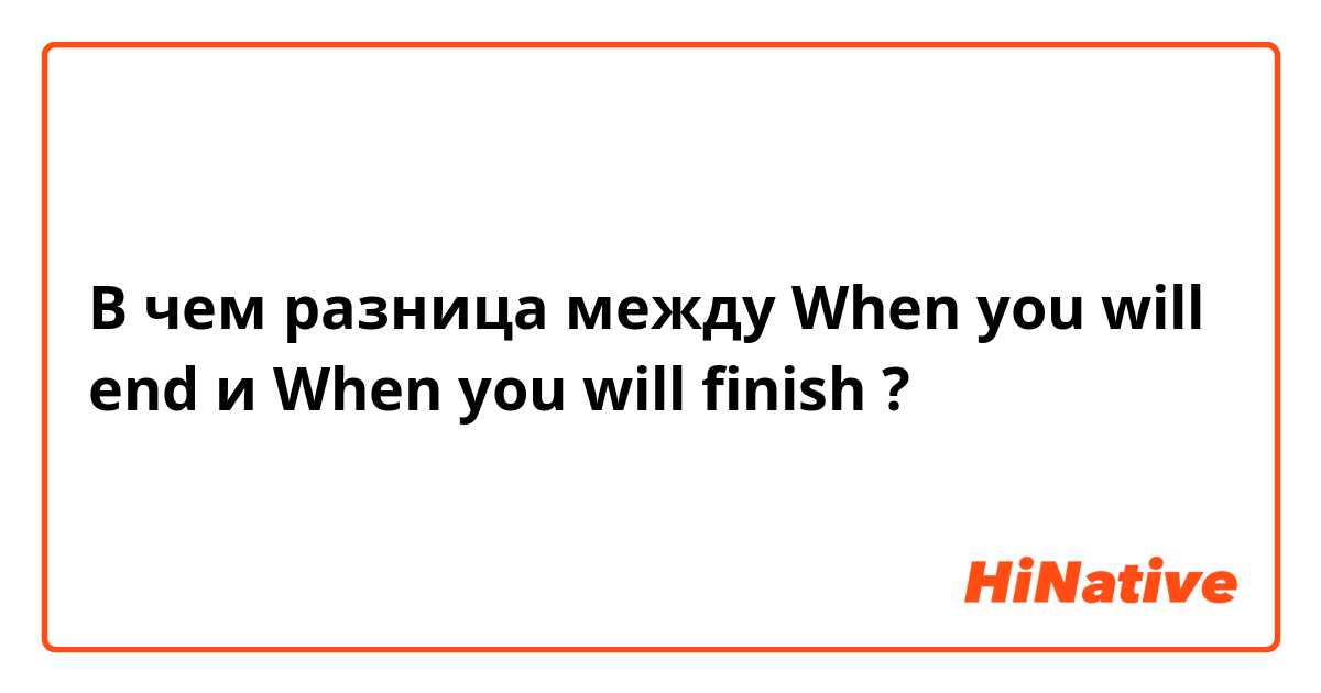 В чем разница между When you will end и When you will finish ?