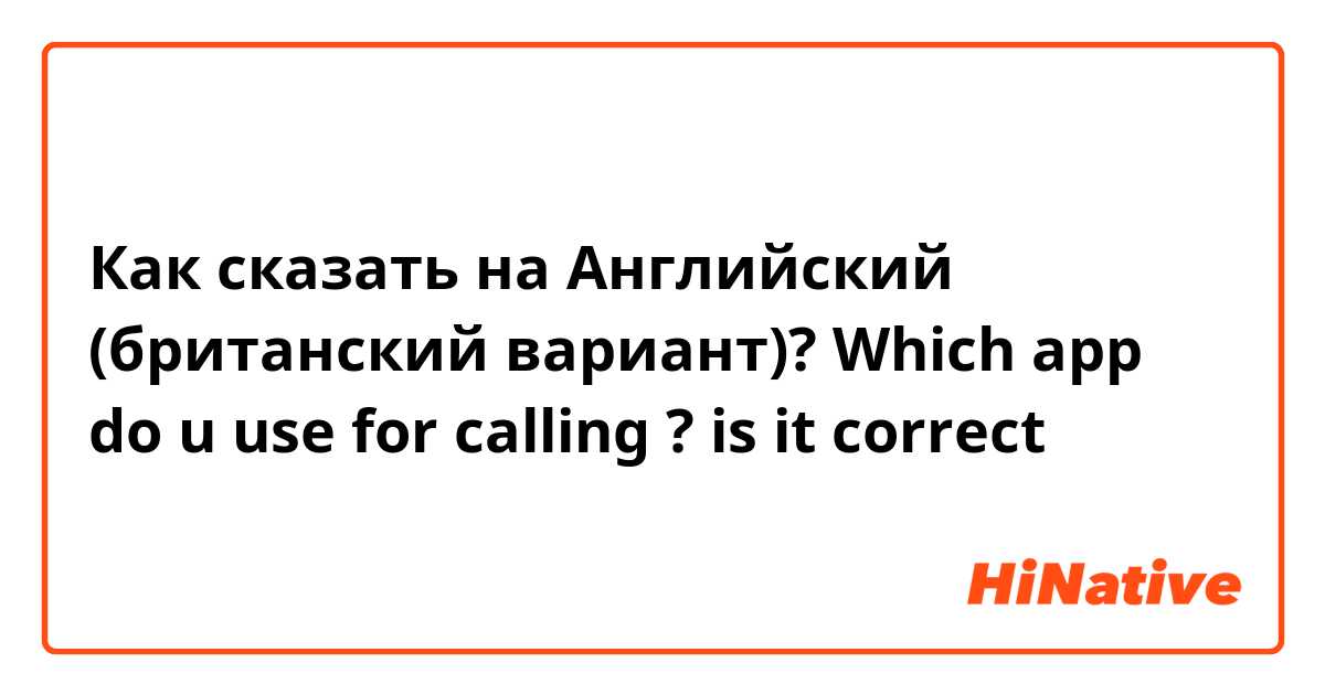 Как сказать на Английский (британский вариант)? Which  app do u use  for calling ?  is  it correct  