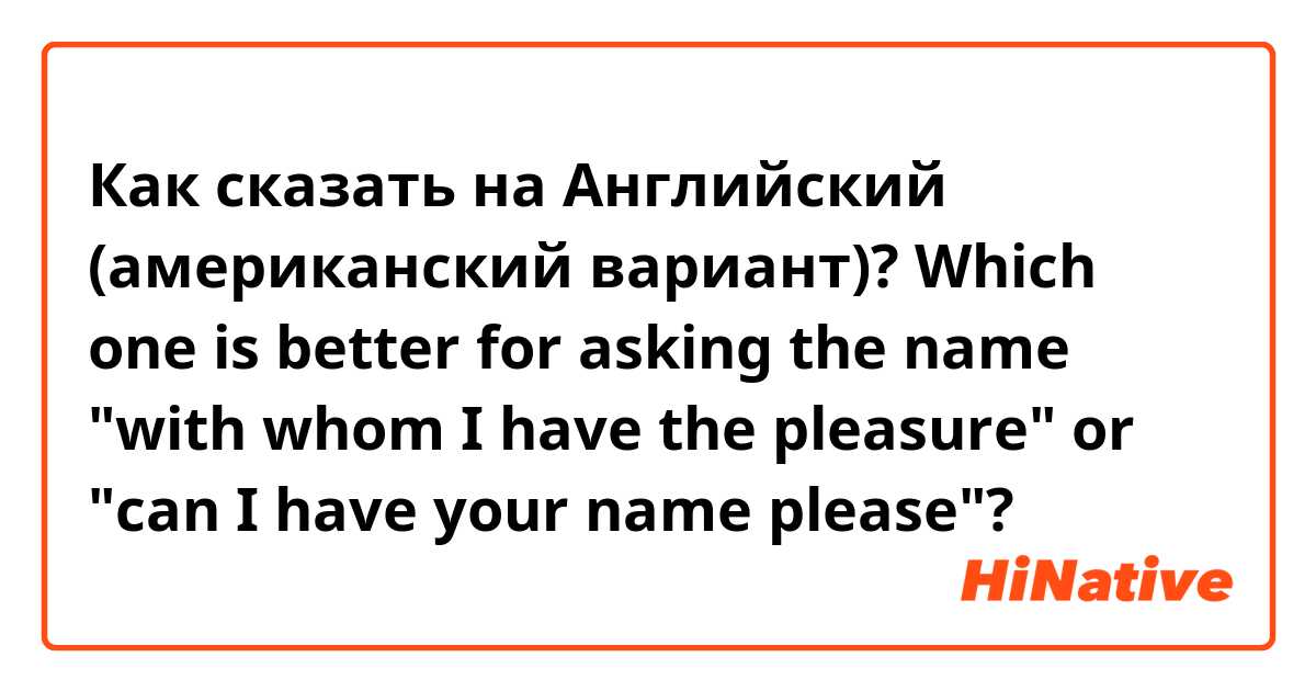 Как сказать на Английский (американский вариант)? Which one is better for asking the name "with whom I have the pleasure" or "can I have your name please"?