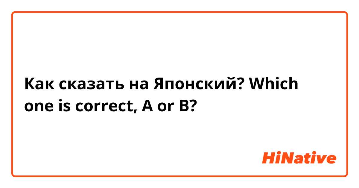 Как сказать на Японский? Which one is correct, A or B?