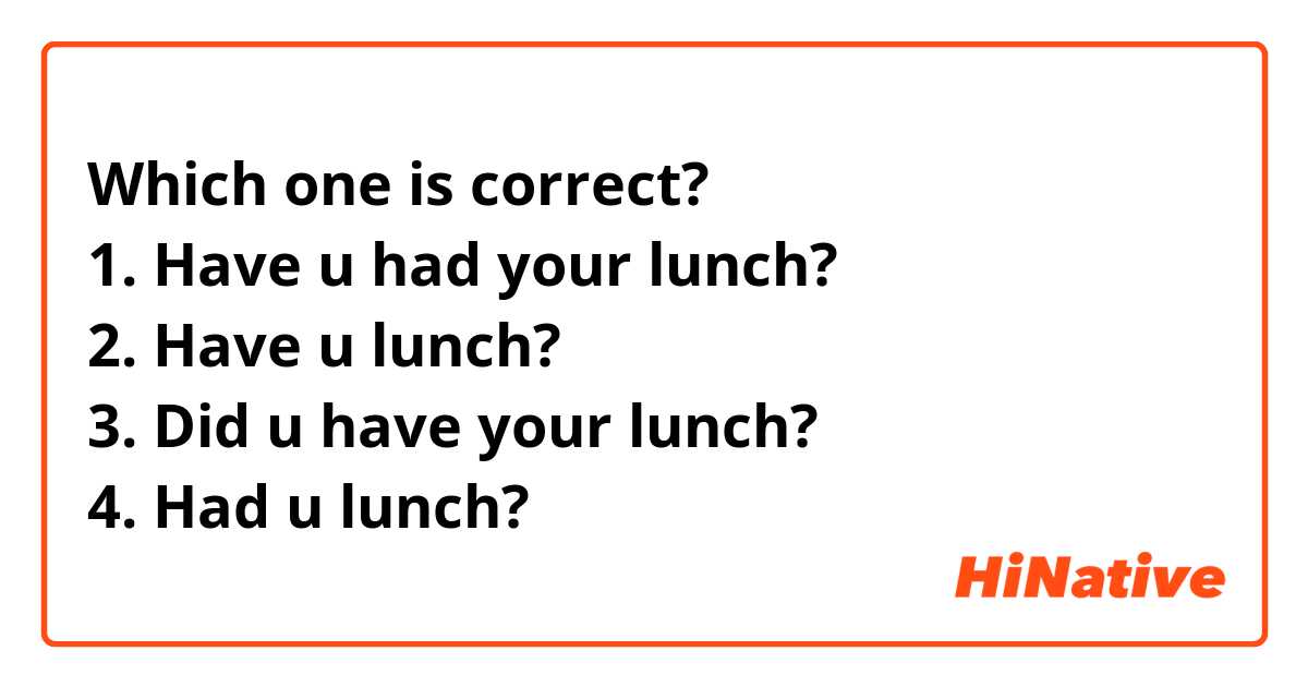 Which one is correct? 
1. Have u had your lunch? 
2. Have u lunch? 
3. Did u have your lunch? 
4. Had u lunch? 
