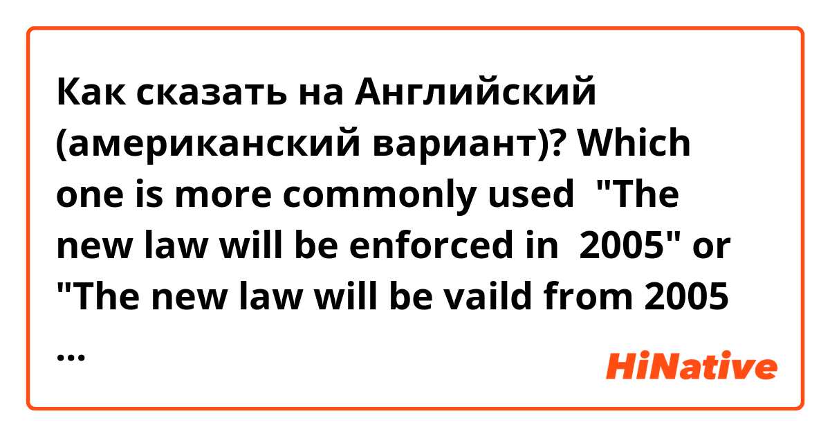 Как сказать на Английский (американский вариант)? Which one is more commonly used 
"The new law will be enforced in  2005" or
"The new law will be vaild from 2005 on"