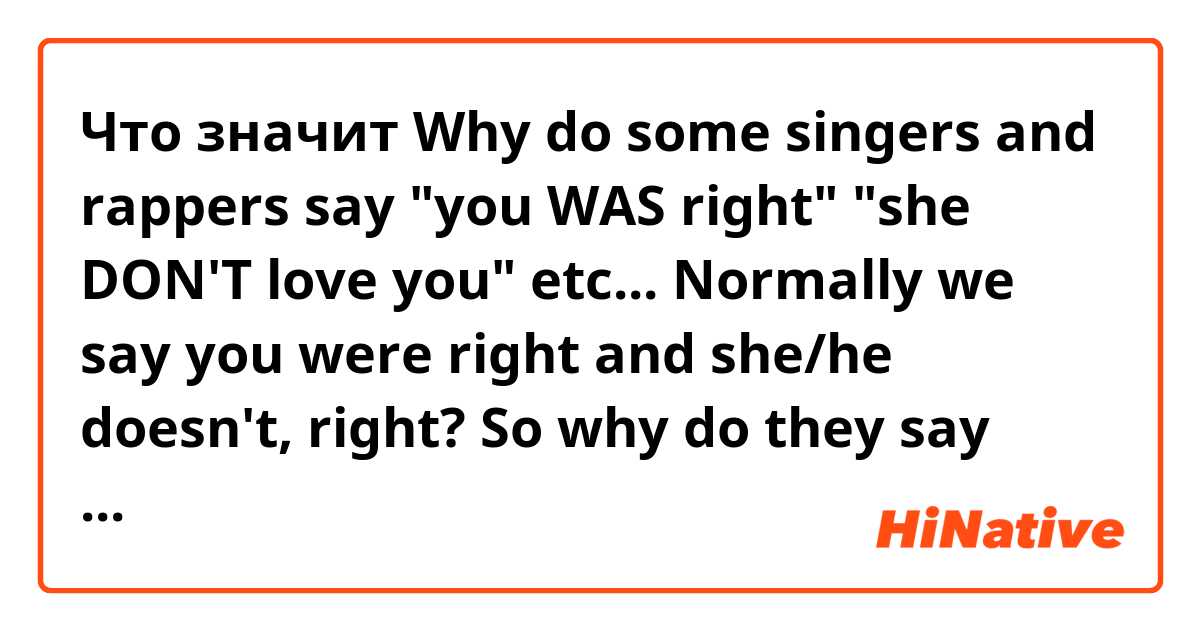 Что значит Why do some singers and rappers say "you WAS right" "she DON'T love you" etc...
Normally we say you were right and she/he doesn't, right? So why do they say this? I don't understand their purpose in this. 🤷‍♀️

I hope my question was understable sorry 😅?