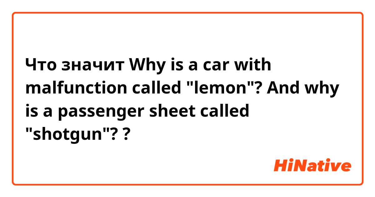 Что значит Why is a car with malfunction called "lemon"? And why is a passenger sheet called "shotgun"??