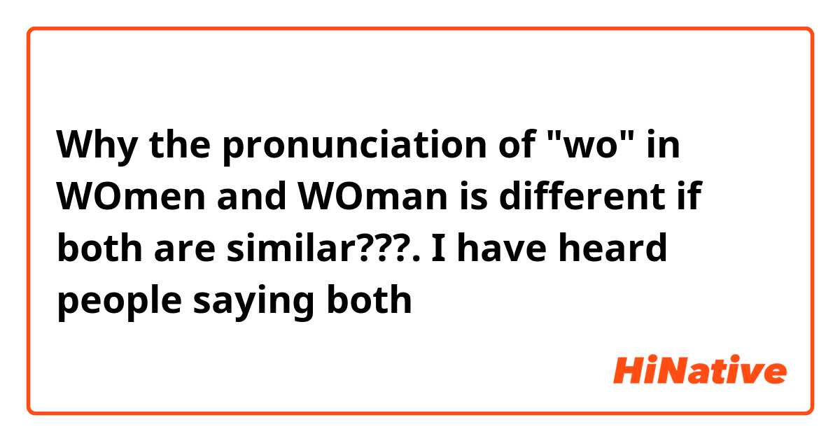 Why the pronunciation of "wo" in WOmen and WOman is different if both are similar???. I have heard people saying both