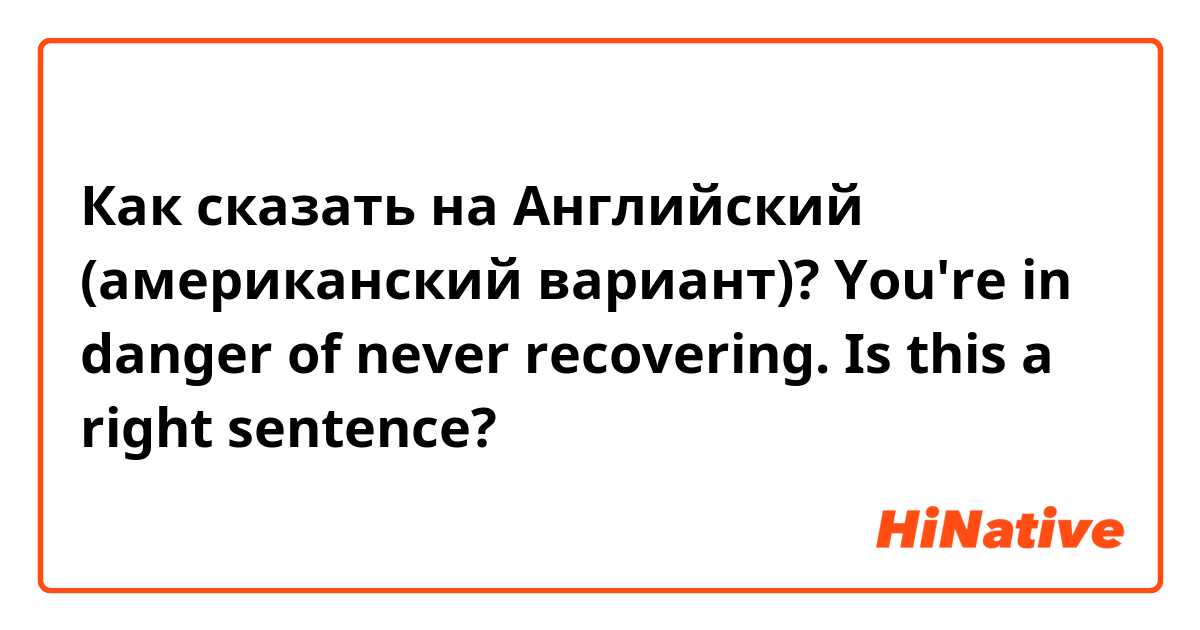 Как сказать на Английский (американский вариант)? You're in danger of never recovering.

Is this a right sentence?