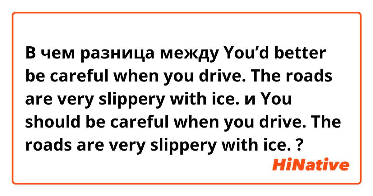 В чем разница между You’d better be careful when you drive. The roads are very slippery with ice. и You should be careful when you drive. The roads are very slippery with ice. ?