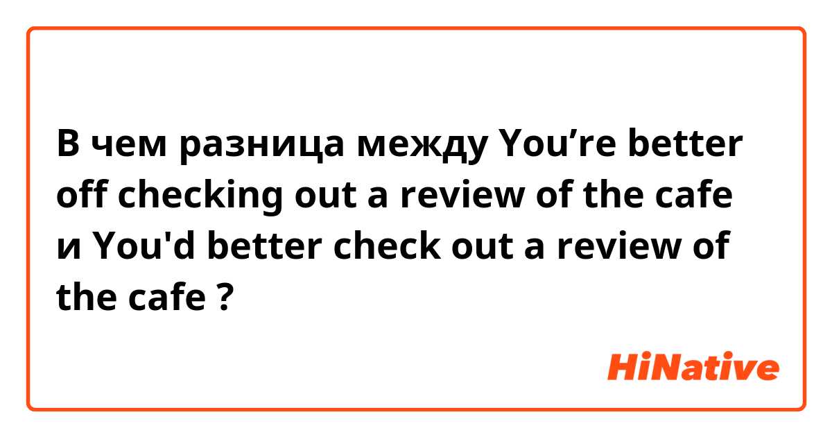 В чем разница между You’re better off checking out a review of the cafe  и You'd better check out a review  of the cafe ?