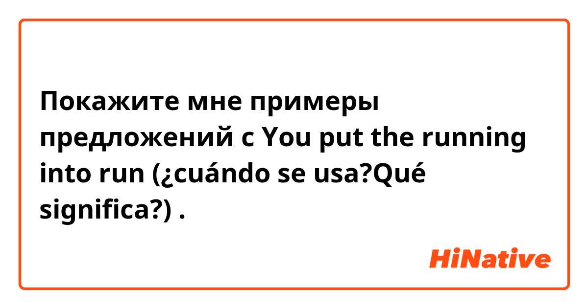 Покажите мне примеры предложений с You put the running into run

(¿cuándo se usa?Qué significa?).