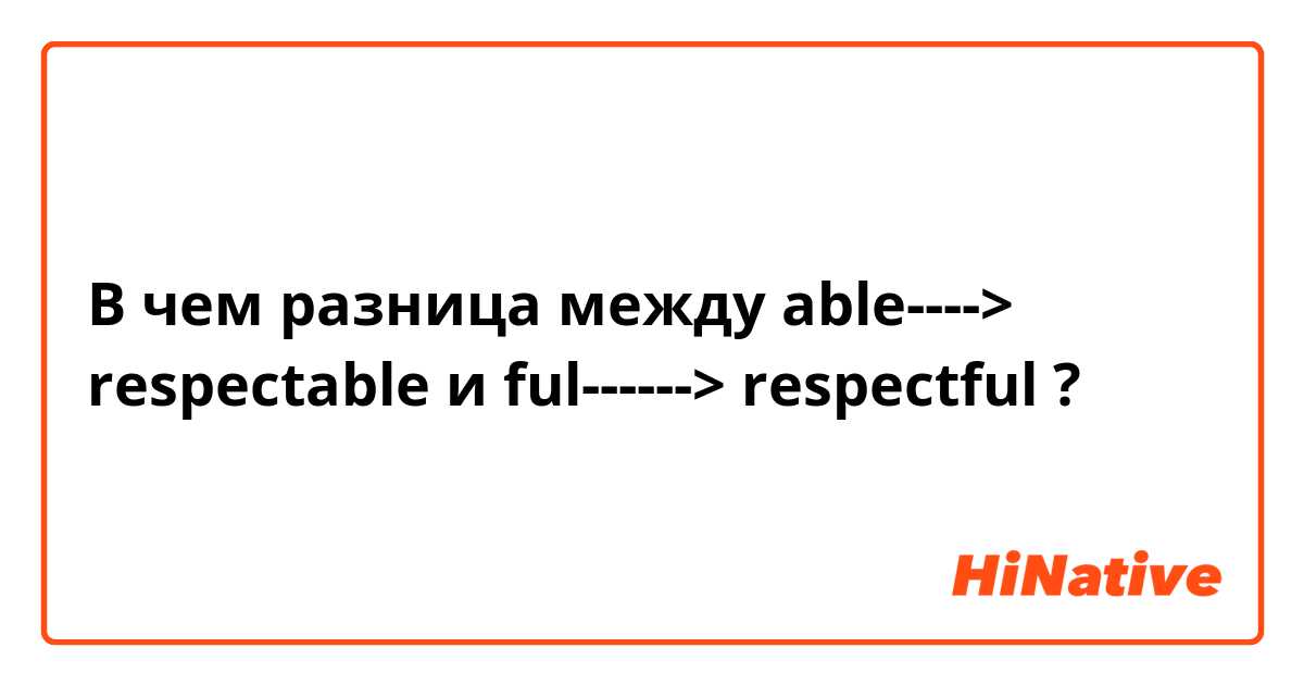 В чем разница между able----> respectable и ful------> respectful ?