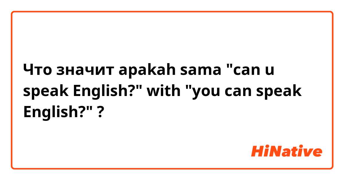 Что значит apakah sama "can u speak English?" with "you can speak English?"?