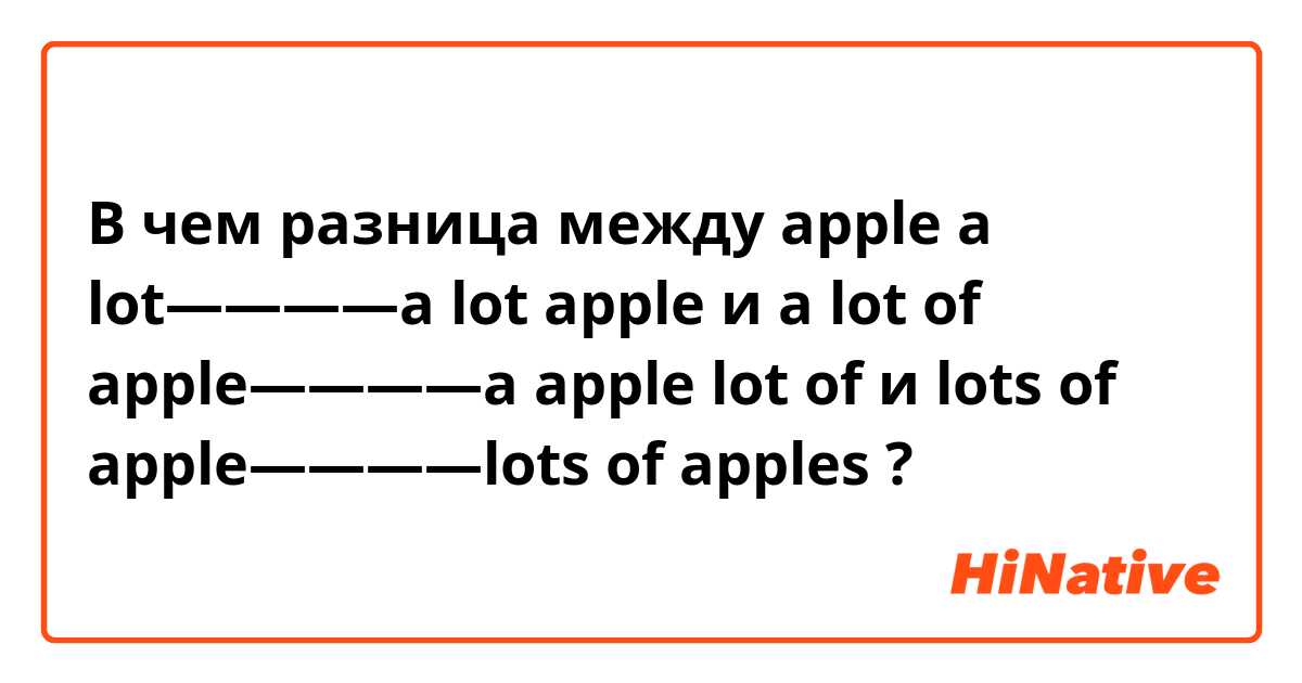 В чем разница между apple a lot————a lot apple и a lot of apple————a apple lot of  и lots of apple————lots of apples ?