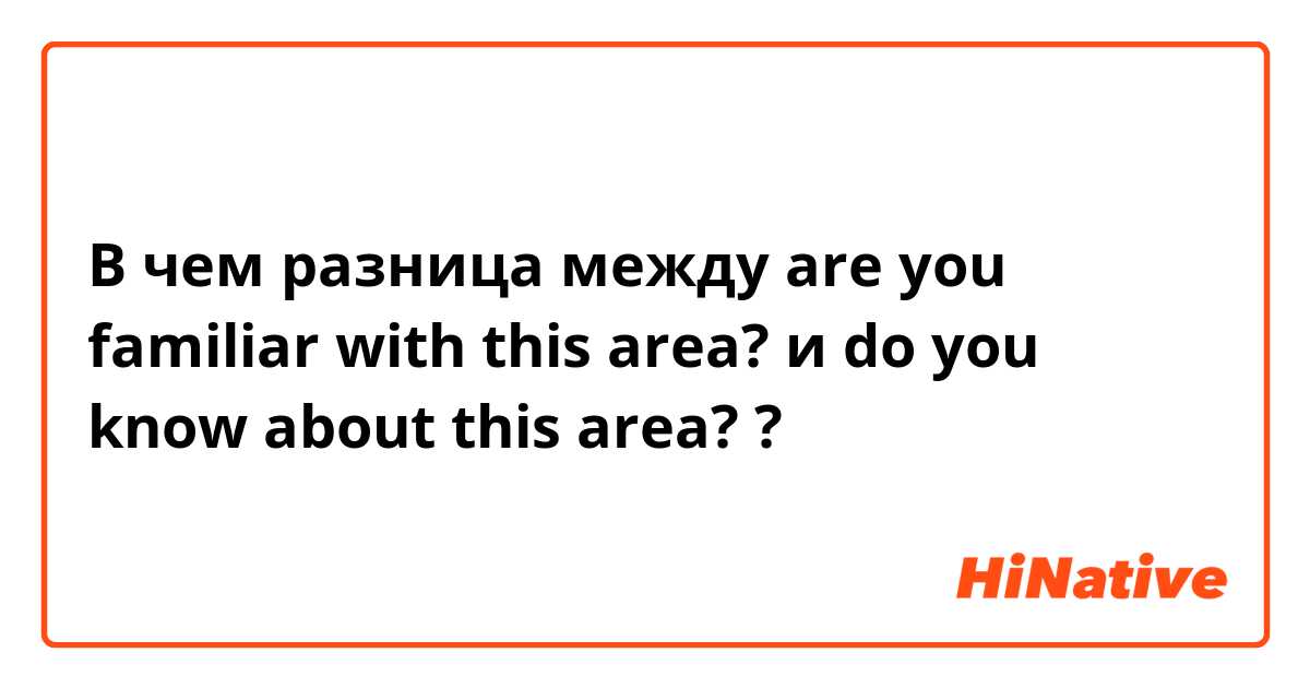 В чем разница между are you familiar with this area? и do you know about this area? ?