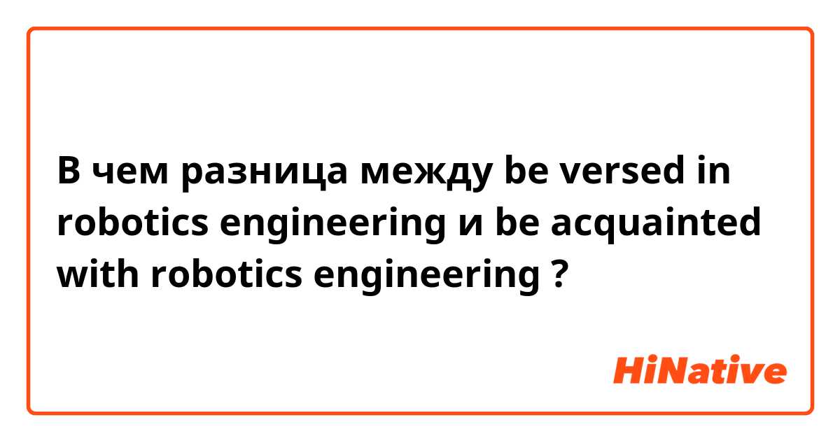 В чем разница между be versed in robotics engineering и be acquainted with robotics engineering ?