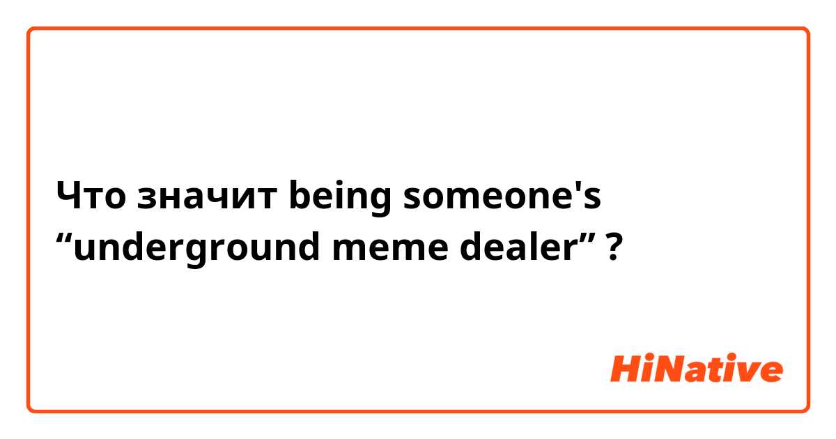 Что значит being someone's “underground meme dealer”?