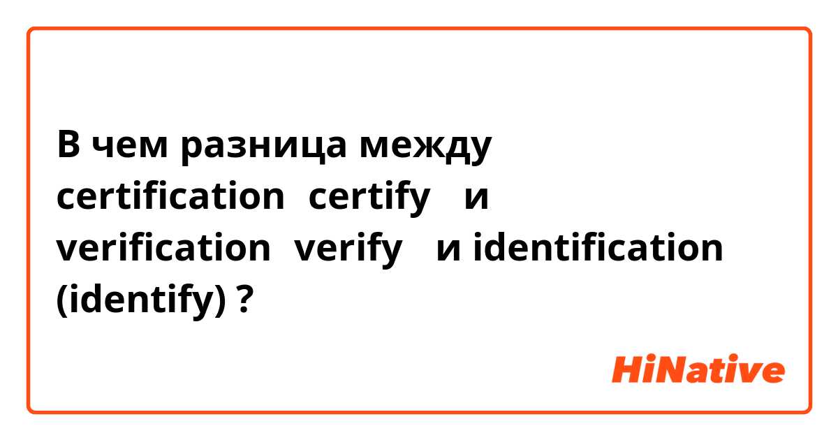 В чем разница между certification（certify） и verification（verify） и identification (identify) ?