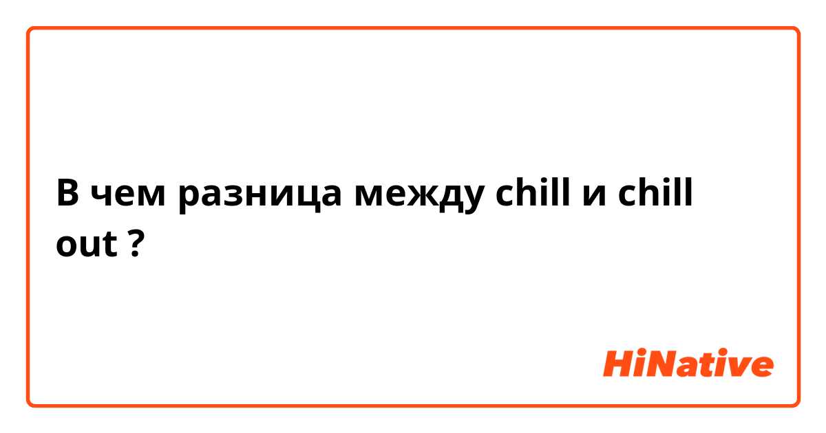 В чем разница между chill и chill out ?