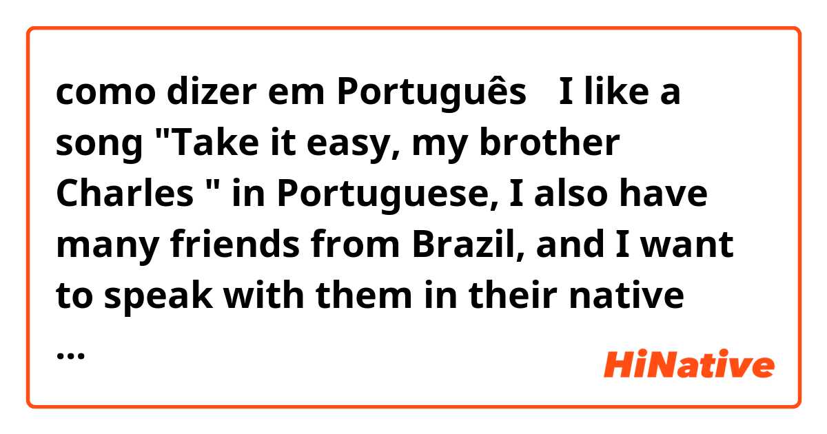 como dizer em Português？🇵🇹🇧🇷
I  like  a song "Take it easy, my brother Charles " in Portuguese,  I also have many friends from Brazil,  and I want to speak with them in their native language 