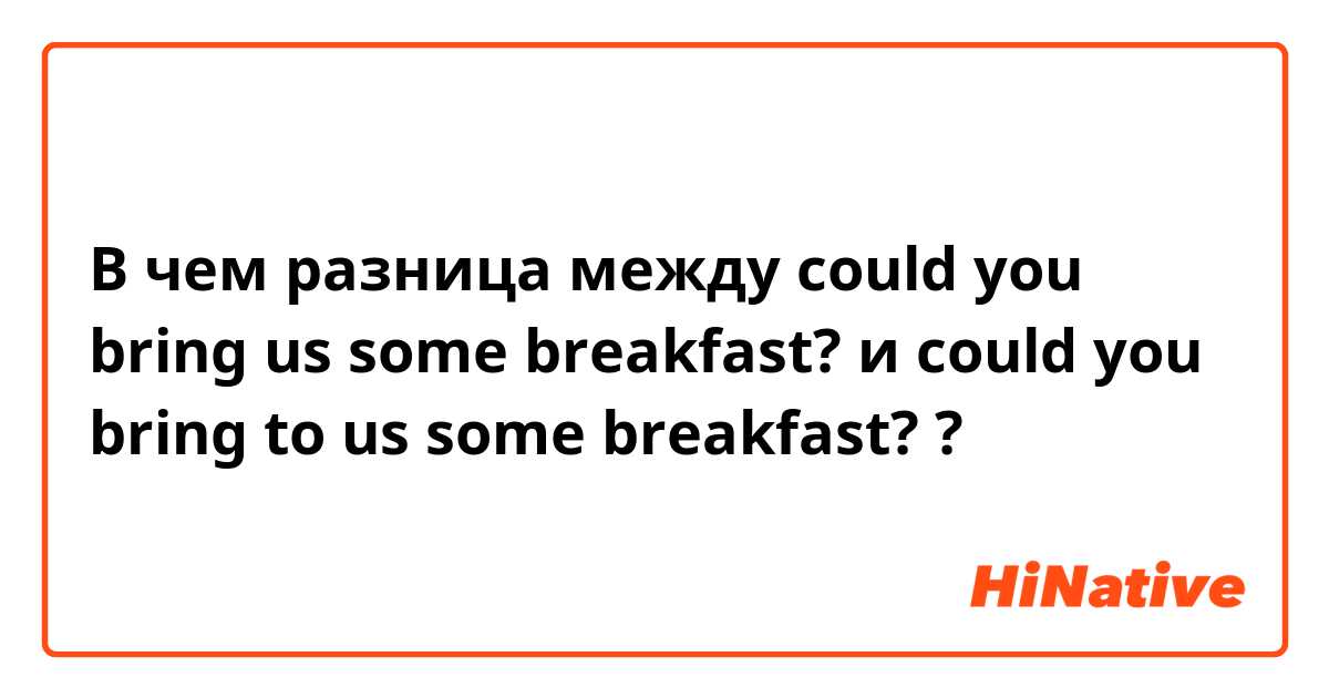 В чем разница между could you bring us some breakfast? и could you bring to us some breakfast? ?