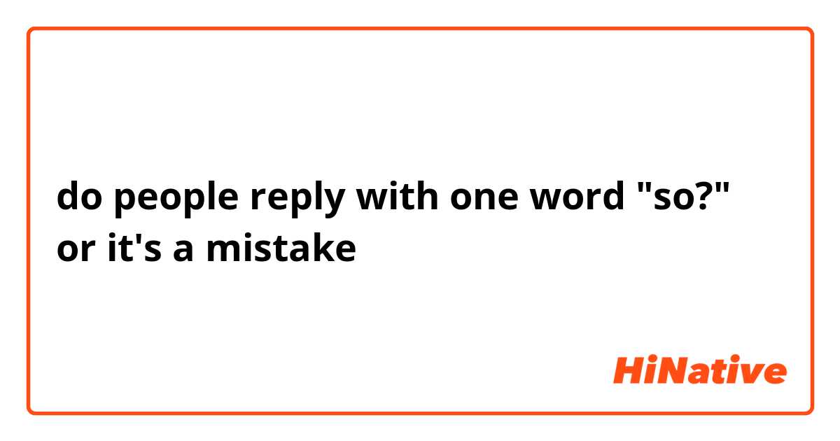 do people reply with one word "so?" or it's a mistake