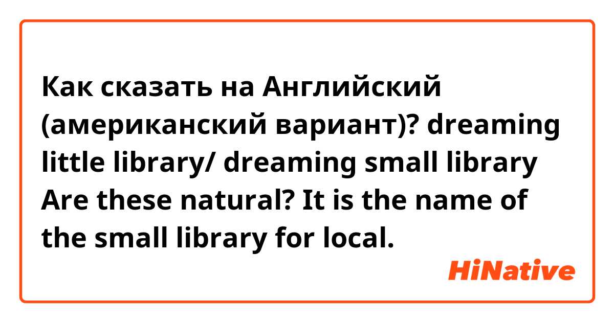 Как сказать на Английский (американский вариант)? dreaming little library/
dreaming small library
Are these natural? 
It is the name of the small library for local. 는